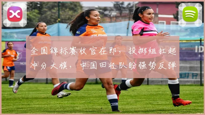 全国锦标赛收官在即，投掷组扛起冲分大旗，中国田径队盼强势反弹