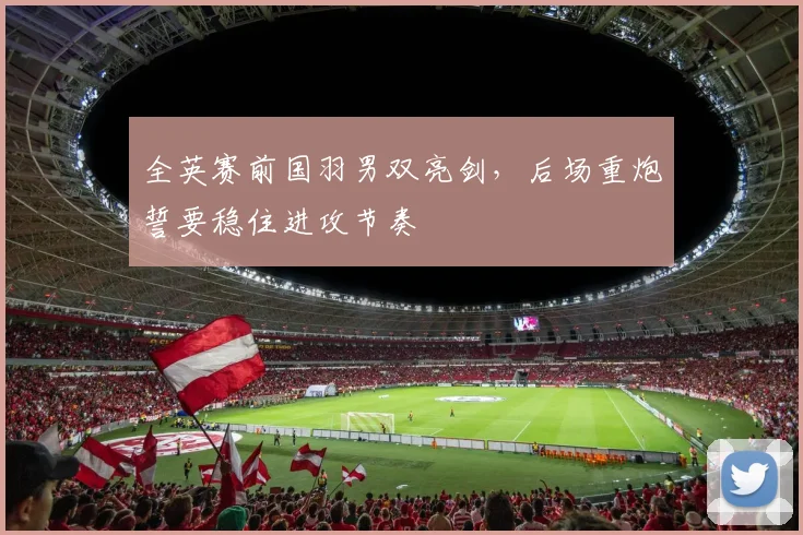 全英赛前国羽男双亮剑，后场重炮誓要稳住进攻节奏