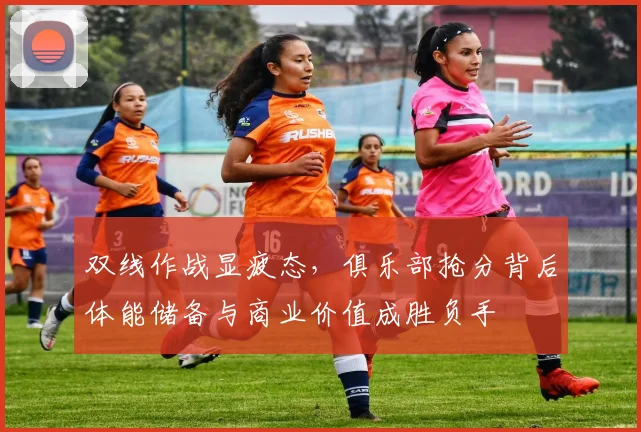 双线作战显疲态，俱乐部抢分背后体能储备与商业价值成胜负手