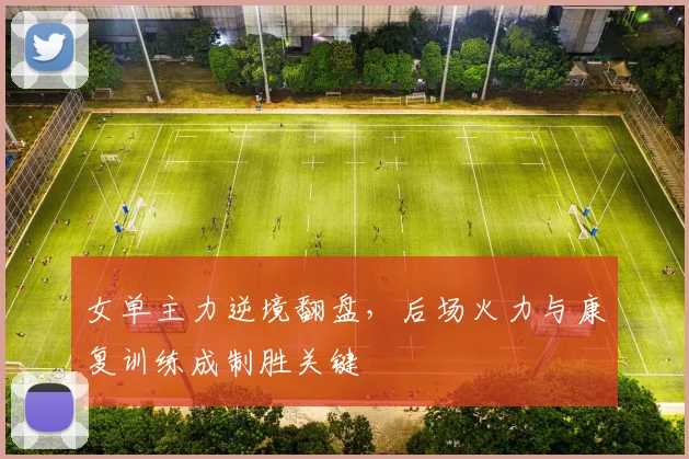 女单主力逆境翻盘，后场火力与康复训练成制胜关键