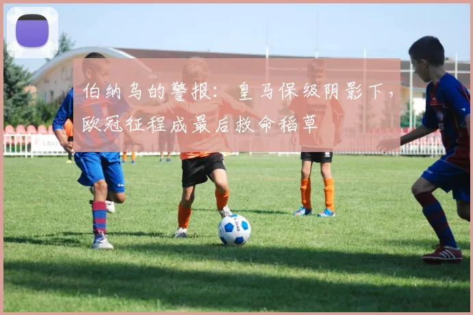 伯纳乌的警报：皇马保级阴影下，欧冠征程成最后救命稻草