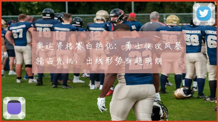 奥运资格赛白热化：勇士快攻风暴抢占先机，出线形势渐趋明朗