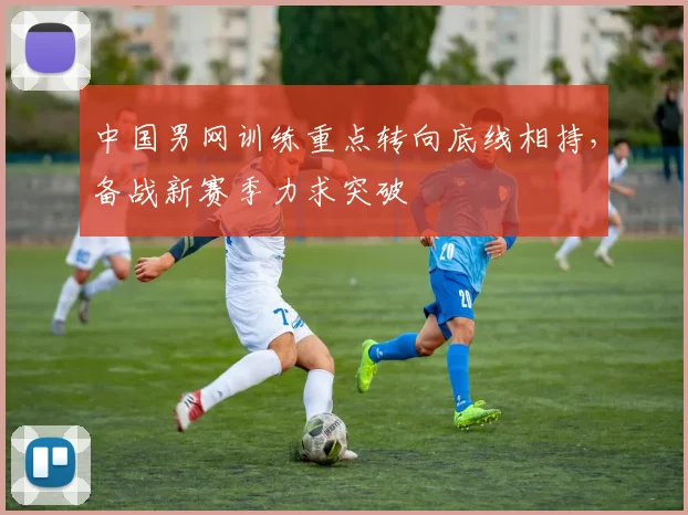 中国男网训练重点转向底线相持，备战新赛季力求突破