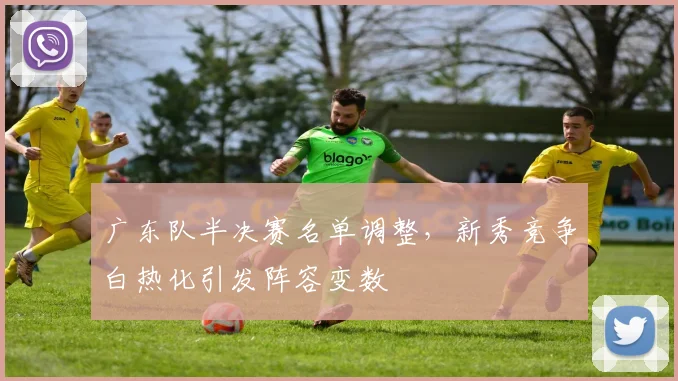 广东队半决赛名单调整，新秀竞争白热化引发阵容变数