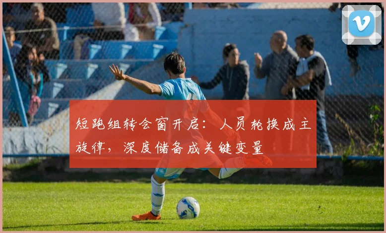 短跑组转会窗开启：人员轮换成主旋律，深度储备成关键变量