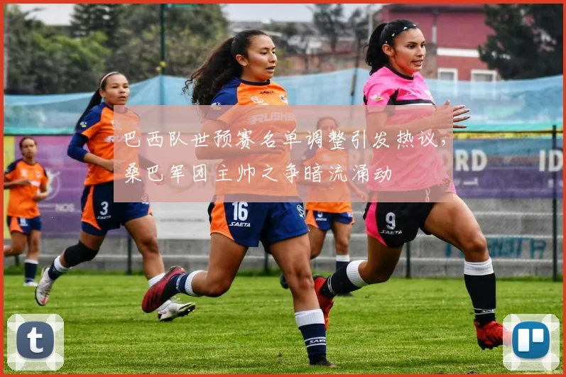 巴西队世预赛名单调整引发热议，桑巴军团主帅之争暗流涌动