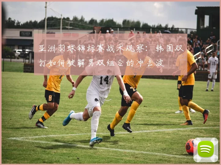 亚洲羽球锦标赛战术观察：韩国双打如何破解男双组合的冲击波