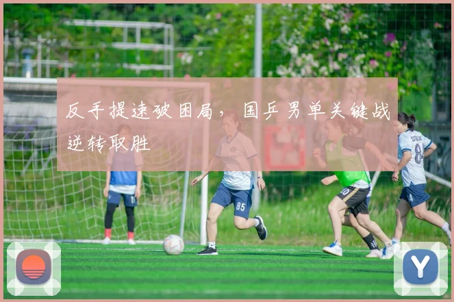 反手提速破困局，国乒男单关键战逆转取胜
