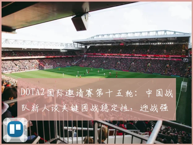 DOTA2国际邀请赛第十五轮：中国战队新人谈关键团战稳定性，迎战强敌需破局