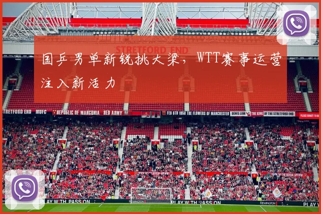 国乒男单新锐挑大梁，WTT赛事运营注入新活力