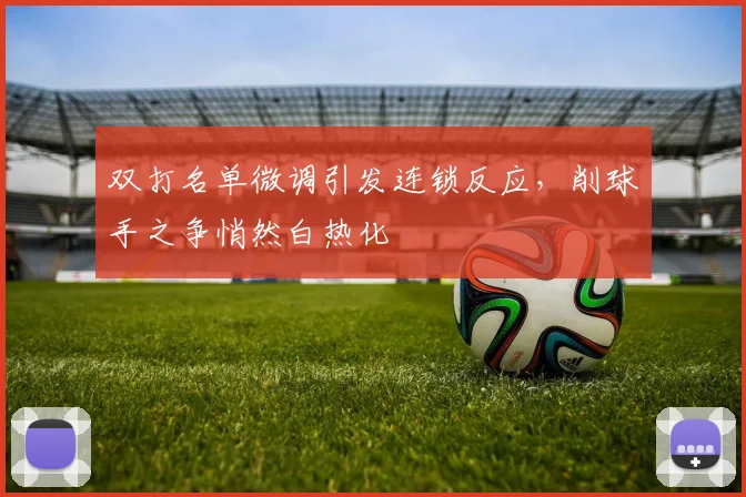 双打名单微调引发连锁反应，削球手之争悄然白热化