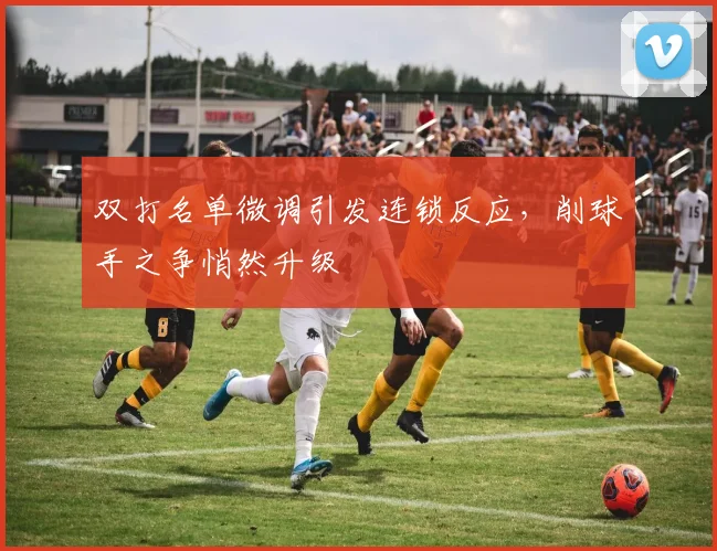 双打名单微调引发连锁反应，削球手之争悄然升级