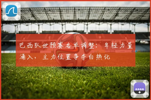 巴西队世预赛名单调整：年轻力量涌入，主力位置争夺白热化