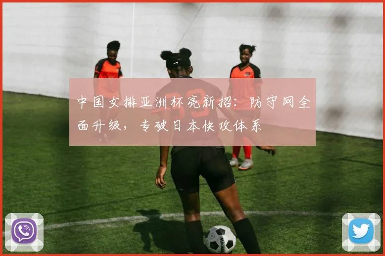 中国女排亚洲杯亮新招：防守网全面升级，专破日本快攻体系