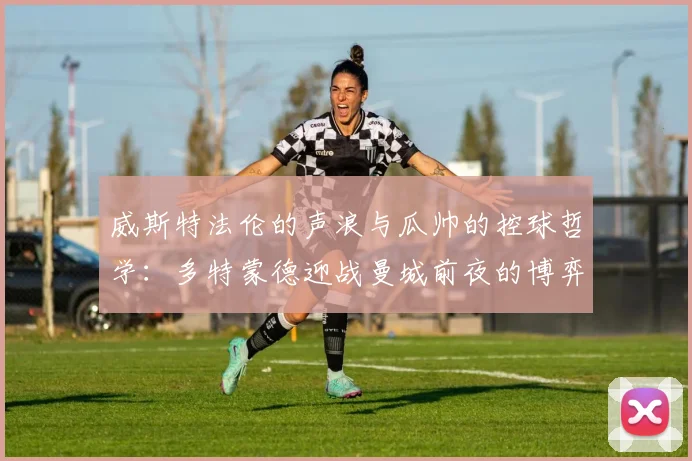 威斯特法伦的声浪与瓜帅的控球哲学：多特蒙德迎战曼城前夜的博弈