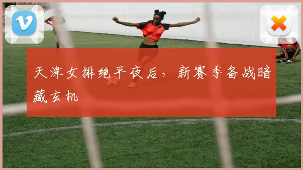 天津女排绝平夜后，新赛季备战暗藏玄机