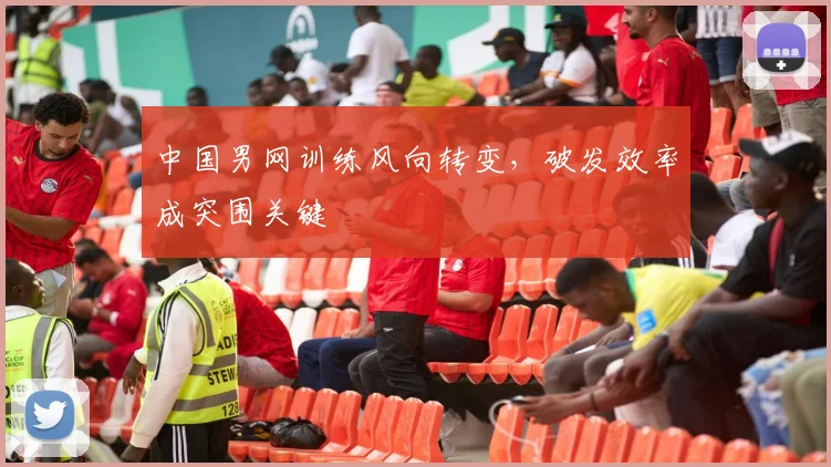 中国男网训练风向转变，破发效率成突围关键