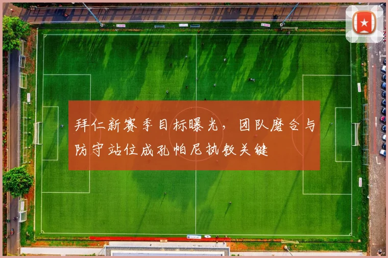 拜仁新赛季目标曝光，团队磨合与防守站位成孔帕尼执教关键