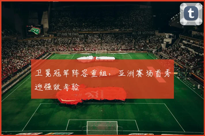 卫冕冠军阵容重组，亚洲赛场首秀迎强敌考验