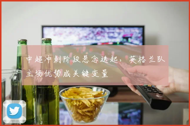 中超冲刺阶段悬念迭起，英格兰队主场优势成关键变量