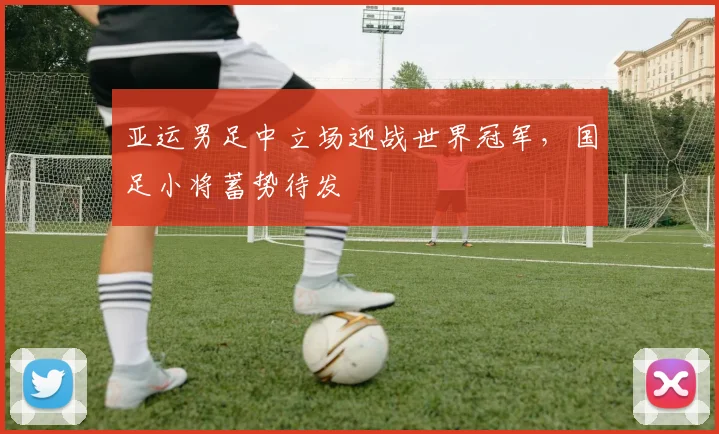 亚运男足中立场迎战世界冠军，国足小将蓄势待发