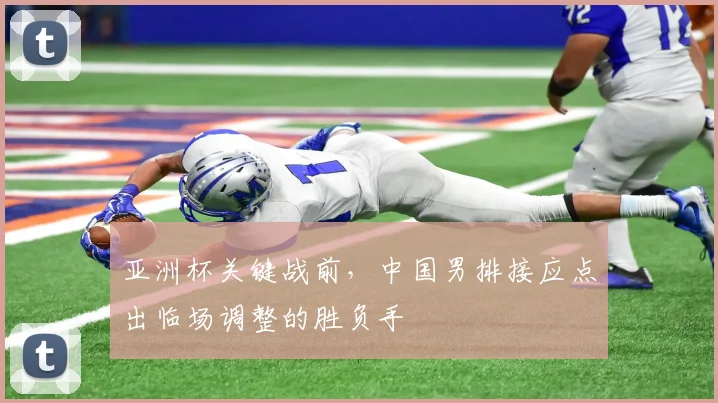 亚洲杯关键战前，中国男排接应点出临场调整的胜负手