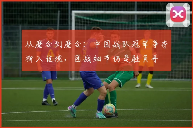 从磨合到磨合：中国战队冠军争夺渐入佳境，团战细节仍是胜负手
