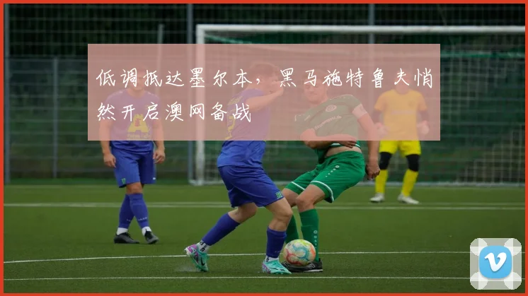 低调抵达墨尔本，黑马施特鲁夫悄然开启澳网备战