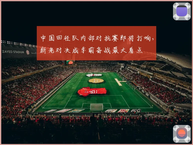 中国田径队内部对抗赛即将打响，新老对决成季前备战最大看点