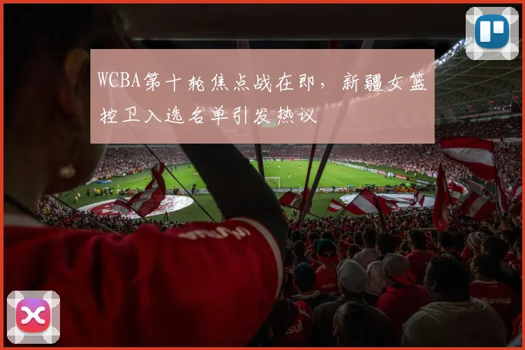 WCBA第十轮焦点战在即，新疆女篮控卫入选名单引发热议