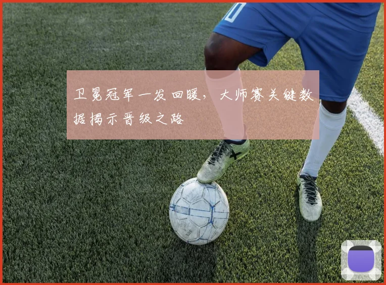 卫冕冠军一发回暖，大师赛关键数据揭示晋级之路