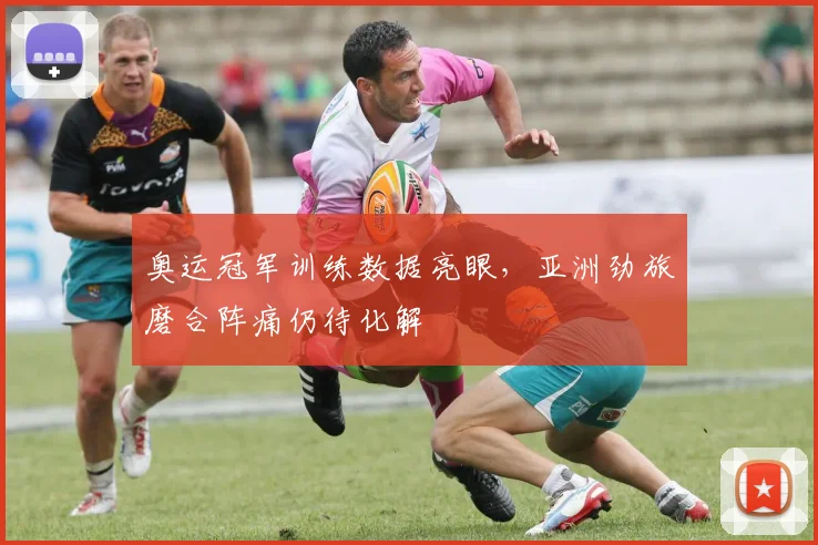 奥运冠军训练数据亮眼，亚洲劲旅磨合阵痛仍待化解