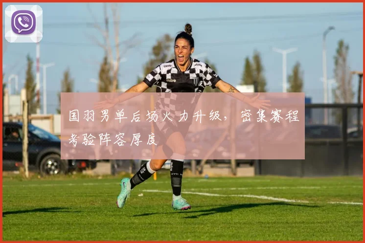 国羽男单后场火力升级，密集赛程考验阵容厚度