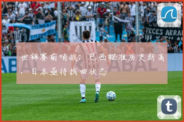 世锦赛前哨战：巴西瞄准历史新高，日本亟待找回状态