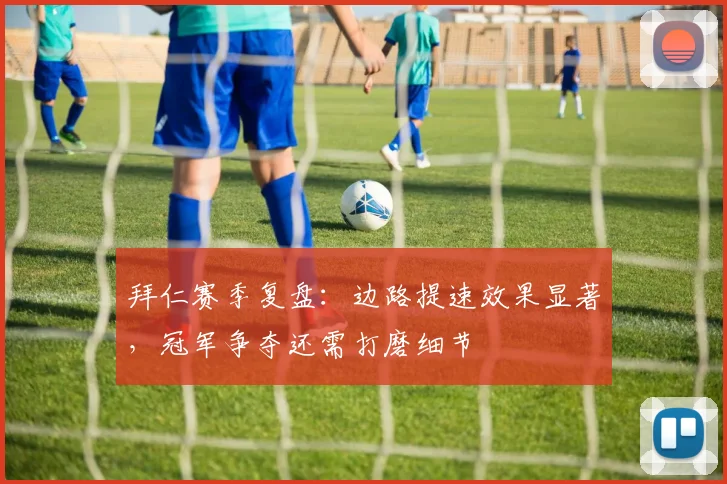 拜仁赛季复盘：边路提速效果显著，冠军争夺还需打磨细节