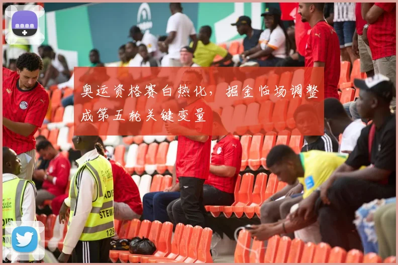 奥运资格赛白热化，掘金临场调整成第五轮关键变量
