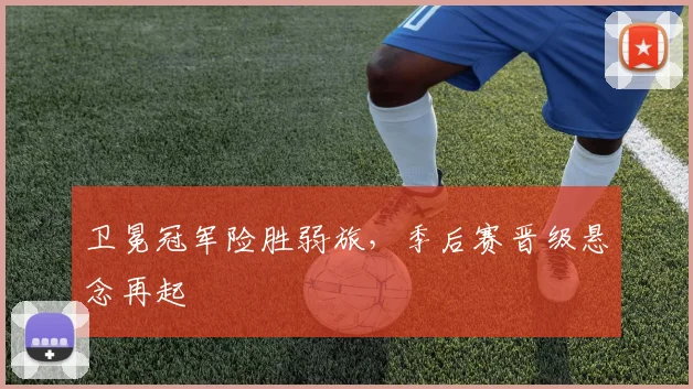 卫冕冠军险胜弱旅，季后赛晋级悬念再起