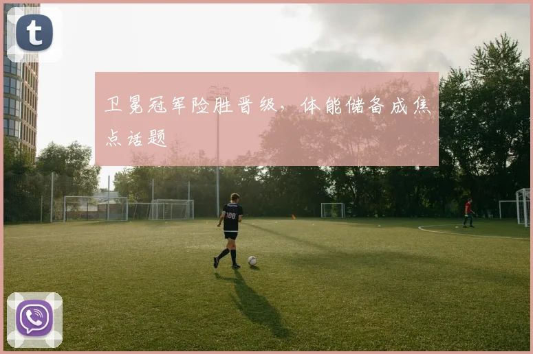 卫冕冠军险胜晋级，体能储备成焦点话题