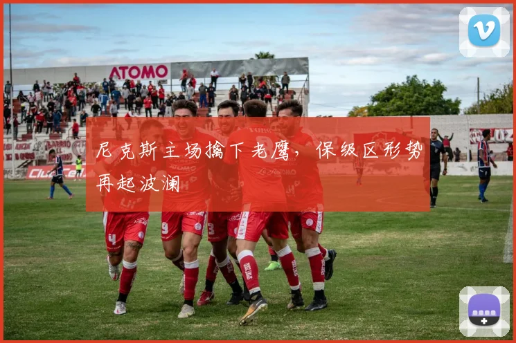 尼克斯主场擒下老鹰，保级区形势再起波澜