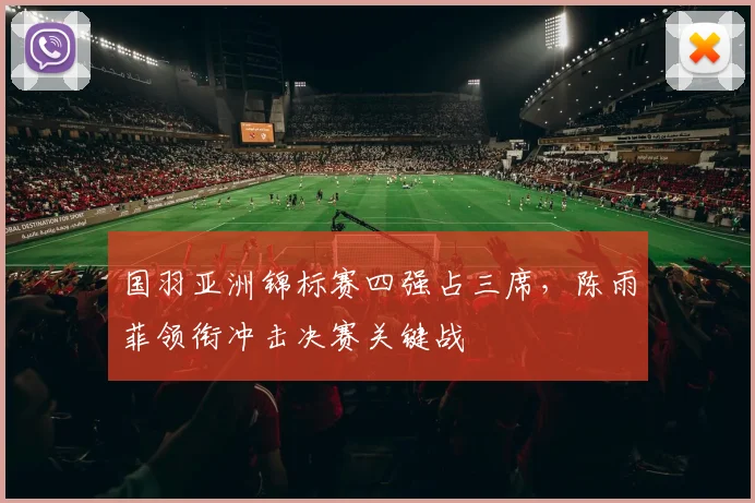 国羽亚洲锦标赛四强占三席，陈雨菲领衔冲击决赛关键战
