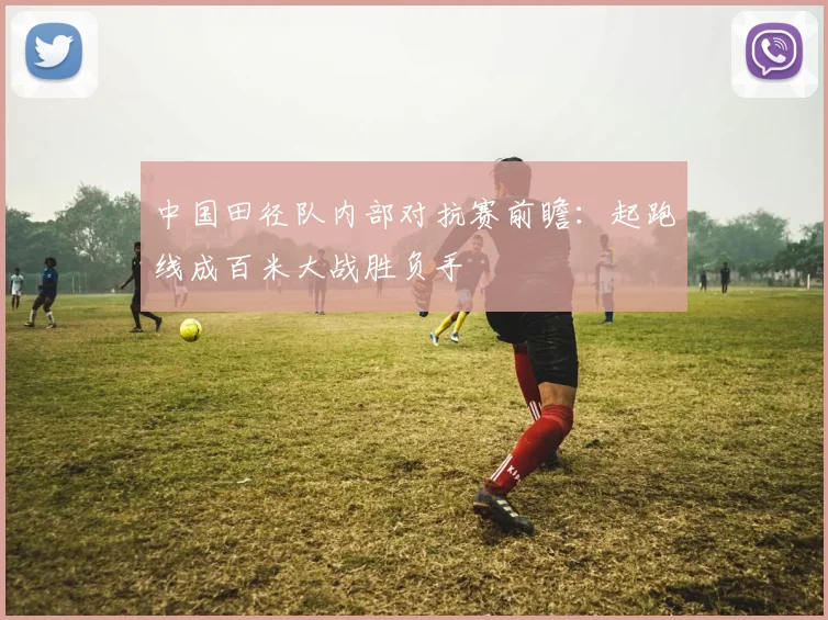 中国田径队内部对抗赛前瞻：起跑线成百米大战胜负手
