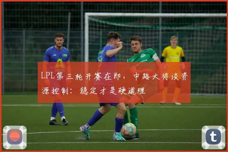 LPL第三轮开赛在即，中路大将谈资源控制：稳定才是硬道理