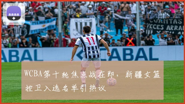 WCBA第十轮焦点战在即，新疆女篮控卫入选名单引热议